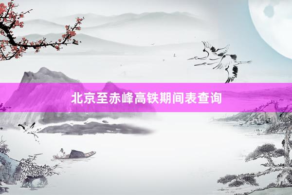 北京至赤峰高铁期间表查询