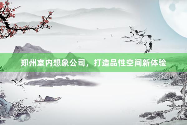 郑州室内想象公司，打造品性空间新体验