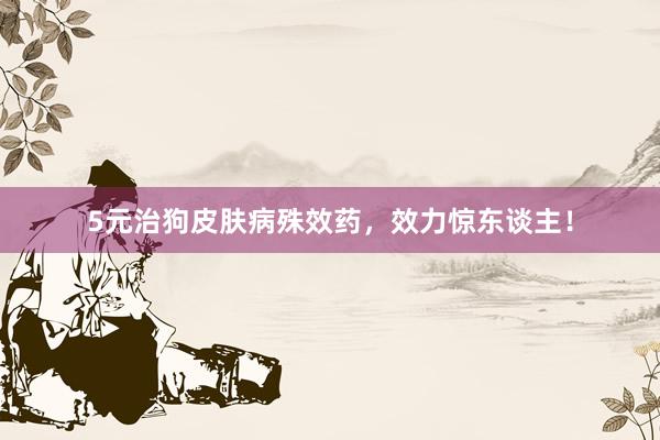 5元治狗皮肤病殊效药，效力惊东谈主！
